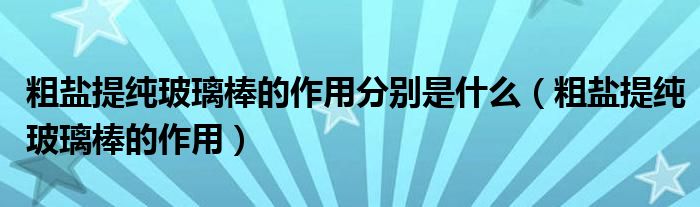 粗盐提纯玻璃棒的作用分别是什么（粗盐提纯玻璃棒的作用）