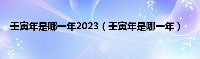 壬寅年是哪一年2023（壬寅年是哪一年）