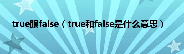 true跟false（true和false是什么意思）