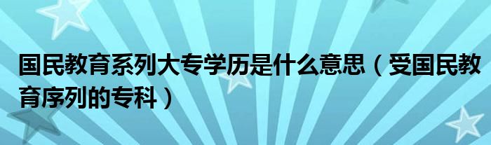 国民教育系列大专学历是什么意思（受国民教育序列的专科）