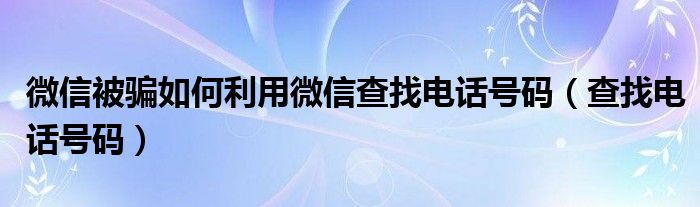 微信被骗如何利用微信查找电话号码（查找电话号码）