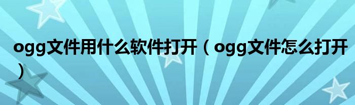 ogg文件用什么软件打开（ogg文件怎么打开）