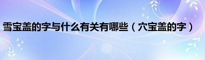 雪宝盖的字与什么有关有哪些（穴宝盖的字）