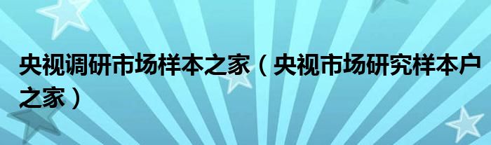 央视调研市场样本之家（央视市场研究样本户之家）