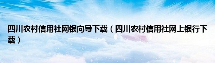 四川农村信用社网银向导下载（四川农村信用社网上银行下载）