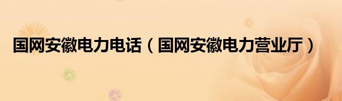 国网安徽电力电话（国网安徽电力营业厅）