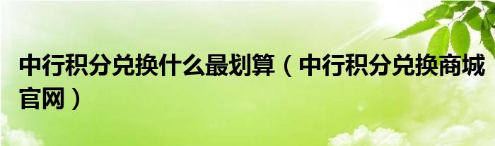 中行积分兑换什么最划算（中行积分兑换商城官网）