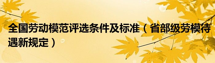 全国劳动模范评选条件及标准（省部级劳模待遇新规定）