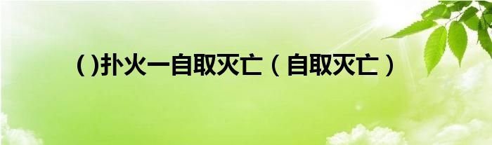 ( )扑火一自取灭亡（自取灭亡）