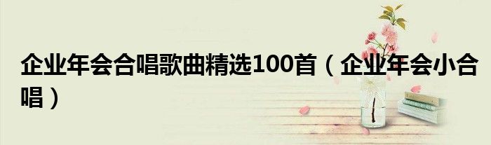 企业年会合唱歌曲精选100首（企业年会小合唱）