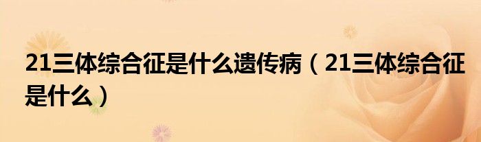 21三体综合征是什么遗传病（21三体综合征是什么）