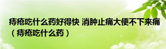 痔疮吃什么药好得快 消肿止痛大便不下来痛（痔疮吃什么药）