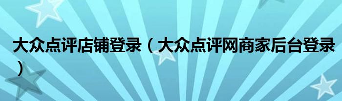 大众点评店铺登录（大众点评网商家后台登录）