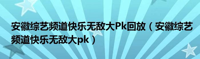 安徽综艺频道快乐无敌大Pk回放（安徽综艺频道快乐无敌大pk）