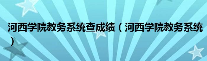 河西学院教务系统查成绩（河西学院教务系统）