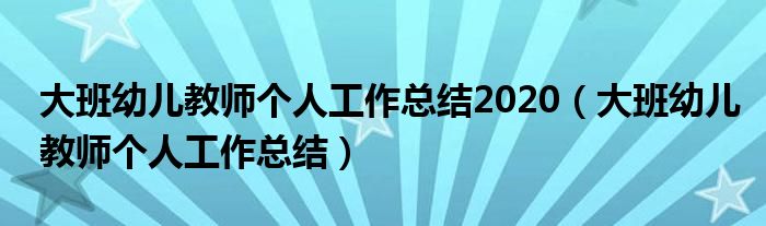 大班幼儿教师个人工作总结2020（大班幼儿教师个人工作总结）