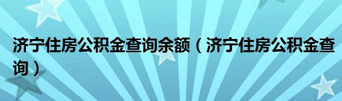 济宁住房公积金查询余额（济宁住房公积金查询）