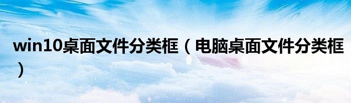 win10桌面文件分类框（电脑桌面文件分类框）