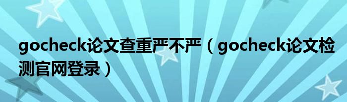 gocheck论文查重严不严（gocheck论文检测官网登录）