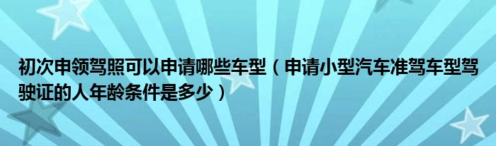初次申领驾照可以申请哪些车型（申请小型汽车准驾车型驾驶证的人年龄条件是多少）