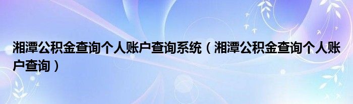 湘潭公积金查询个人账户查询系统（湘潭公积金查询个人账户查询）