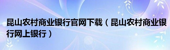 昆山农村商业银行官网下载（昆山农村商业银行网上银行）