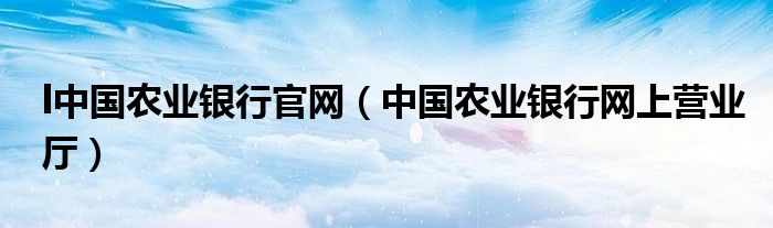 l中国农业银行官网（中国农业银行网上营业厅）