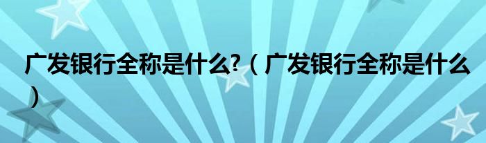 广发银行全称是什么?（广发银行全称是什么）