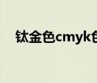 钛金色cmyk色值是多少（钛金色cmyk）