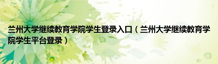 兰州大学继续教育学院学生登录入口（兰州大学继续教育学院学生平台登录）