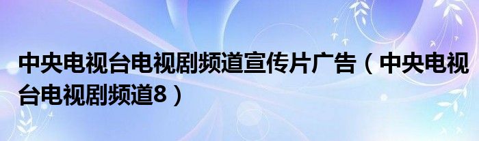 中央电视台电视剧频道宣传片广告（中央电视台电视剧频道8）