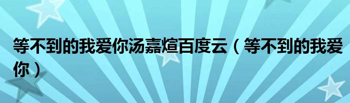 等不到的我爱你汤嘉煊百度云（等不到的我爱你）