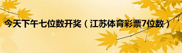 今天下午七位数开奖（江苏体育彩票7位数）