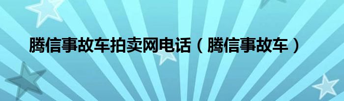 腾信事故车拍卖网电话（腾信事故车）