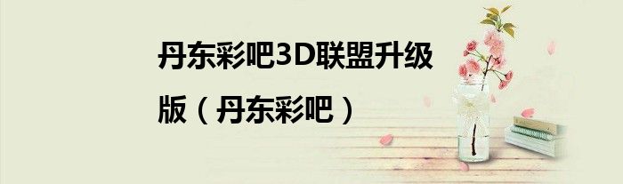 丹东彩吧3D联盟升级|版（丹东彩吧）