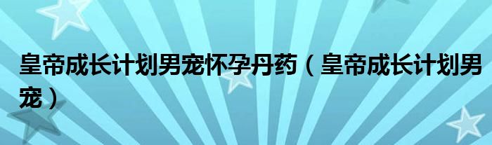 皇帝成长计划男宠怀孕丹药（皇帝成长计划男宠）