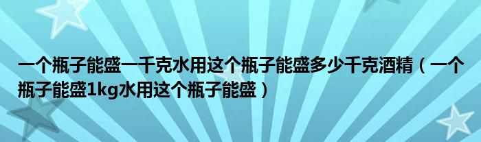 一个瓶子能盛一千克水用这个瓶子能盛多少千克酒精（一个瓶子能盛1kg水用这个瓶子能盛）