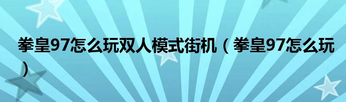 拳皇97怎么玩双人模式街机（拳皇97怎么玩）