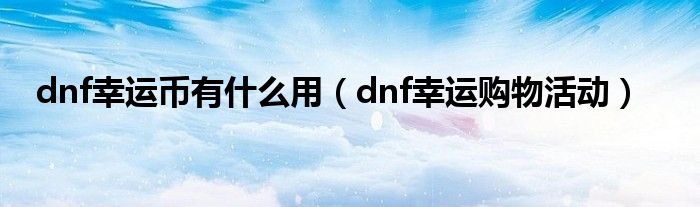 dnf幸运币有什么用（dnf幸运购物活动）