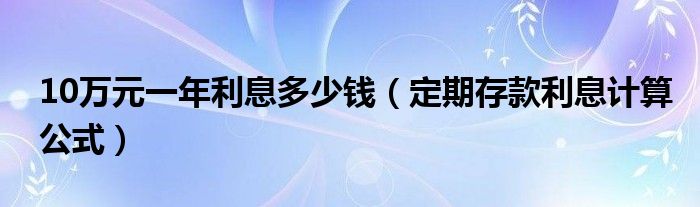 10万元一年利息多少钱（定期存款利息计算公式）