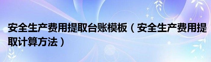 安全生产费用提取台账模板（安全生产费用提取计算方法）