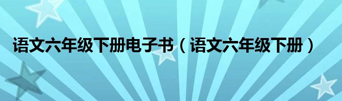 语文六年级下册电子书（语文六年级下册）