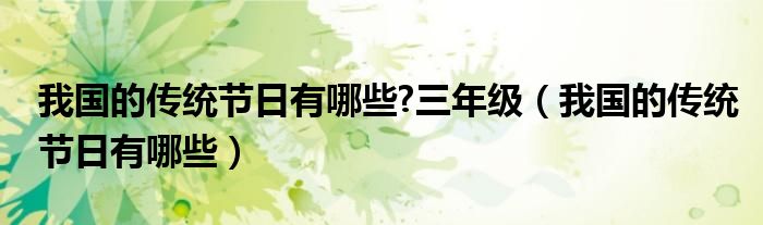 我国的传统节日有哪些?三年级（我国的传统节日有哪些）