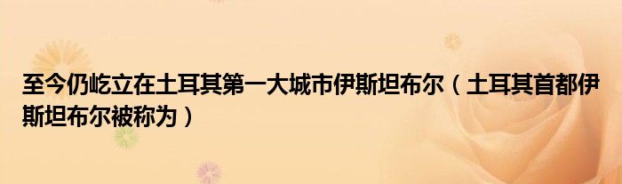 至今仍屹立在土耳其第一大城市伊斯坦布尔（土耳其首都伊斯坦布尔被称为）