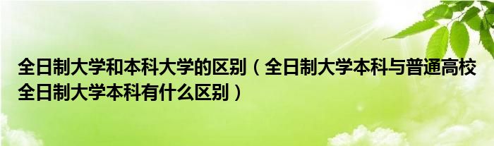 全日制大学和本科大学的区别（全日制大学本科与普通高校全日制大学本科有什么区别）