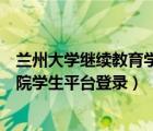 兰州大学继续教育学院学生登录入口（兰州大学继续教育学院学生平台登录）