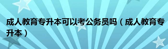 成人教育专升本可以考公务员吗（成人教育专升本）