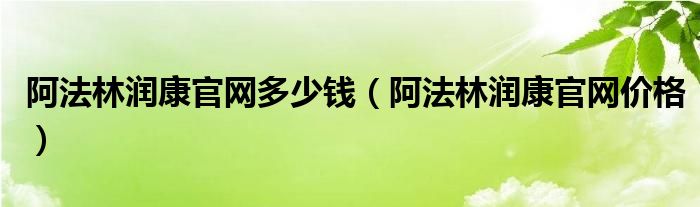 阿法林润康官网多少钱（阿法林润康官网价格）