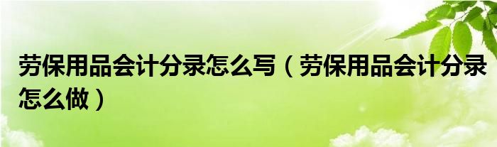 劳保用品会计分录怎么写（劳保用品会计分录怎么做）