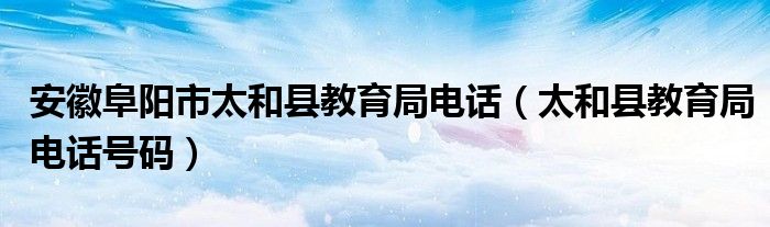 安徽阜阳市太和县教育局电话（太和县教育局电话号码）